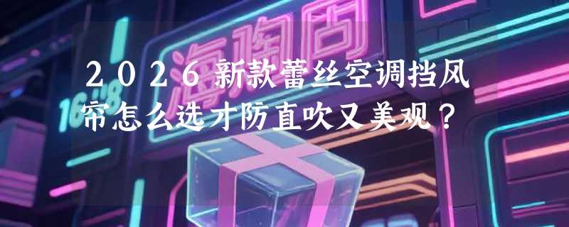 2026新款蕾丝空调挡风帘怎么选才防直吹又美观？