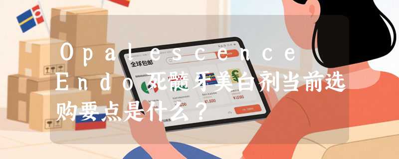 Opalescence Endo死髓牙美白剂当前选购要点是什么？