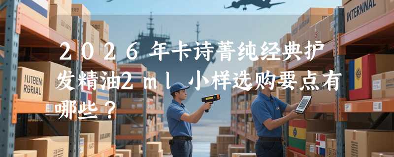 2026年卡诗菁纯经典护发精油2ml小样选购要点有哪些？