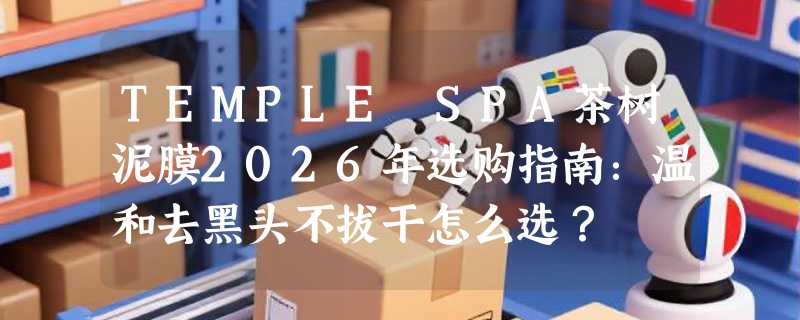 TEMPLE SPA茶树泥膜2026年选购指南：温和去黑头不拔干怎么选？