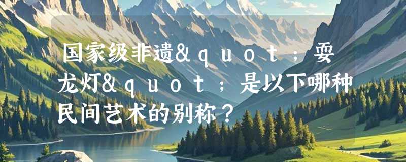 国家级非遗"耍龙灯"是以下哪种民间艺术的别称？