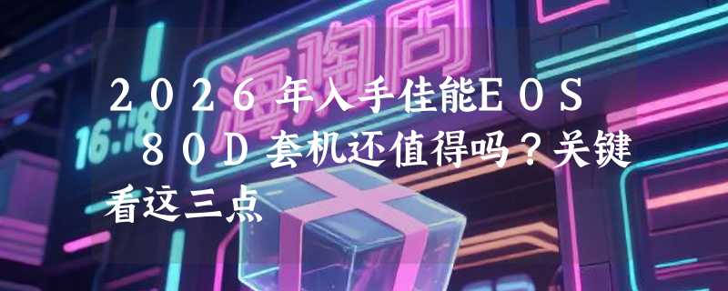 2026年入手佳能EOS 80D套机还值得吗？关键看这三点