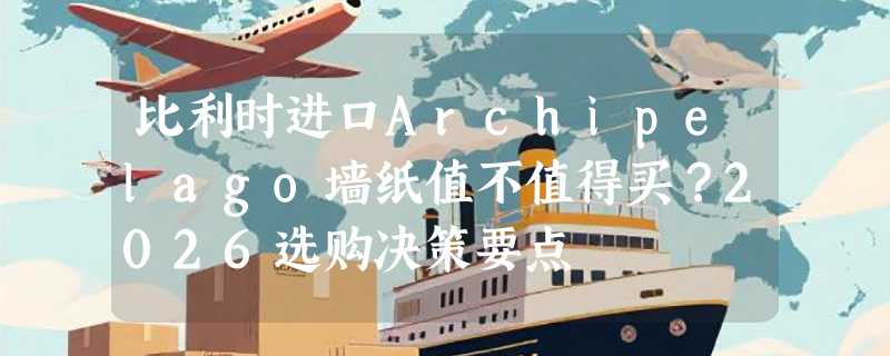 比利时进口Archipelago墙纸值不值得买？2026选购决策要点