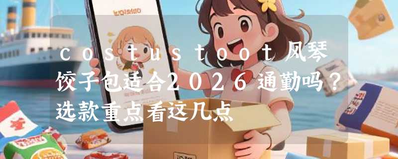 costustoot风琴饺子包适合2026通勤吗？选款重点看这几点