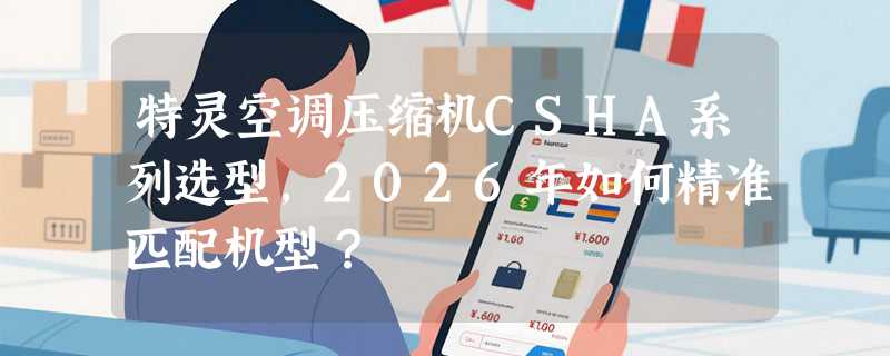 特灵空调压缩机CSHA系列选型，2026年如何精准匹配机型？