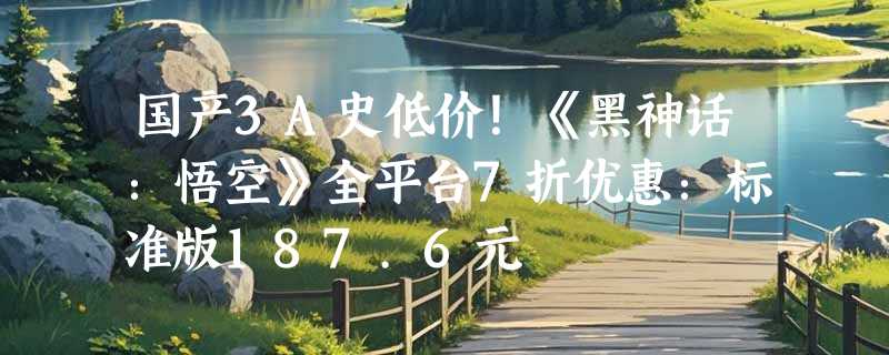 国产3A史低价！《黑神话：悟空》全平台7折优惠：标准版187.6元