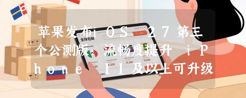 苹果发布iOS 27第三个公测版：流畅度提升 iPhone 11及以上可升级