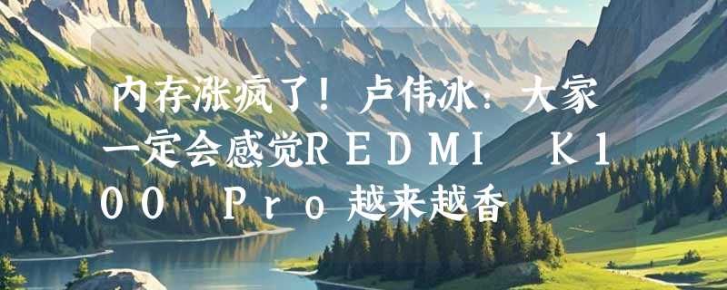 内存涨疯了！卢伟冰：大家一定会感觉REDMI K100 Pro越来越香