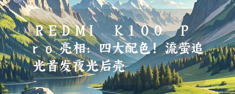 REDMI K100 Pro亮相：四大配色！流萤追光首发夜光后壳