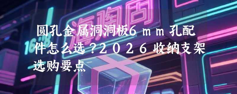 圆孔金属洞洞板6mm孔配件怎么选？2026收纳支架选购要点