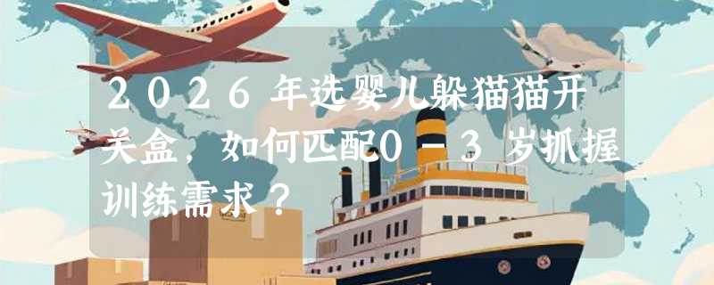 2026年选婴儿躲猫猫开关盒，如何匹配0-3岁抓握训练需求？
