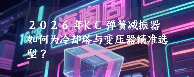 2026年KC弹簧减振器如何为冷却塔与变压器精准选型？