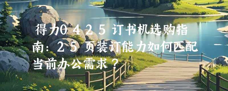 得力0425订书机选购指南：25页装订能力如何匹配当前办公需求？