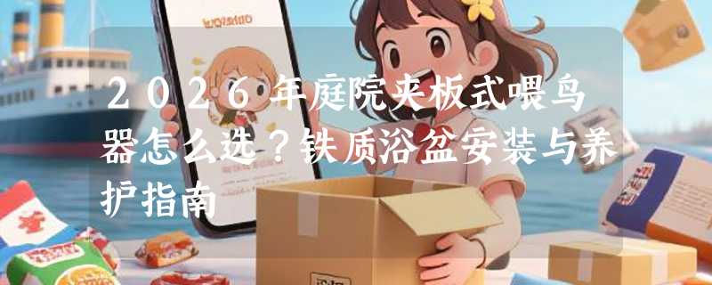 2026年庭院夹板式喂鸟器怎么选？铁质浴盆安装与养护指南