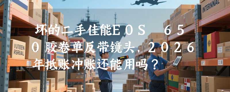 坏的二手佳能EOS 650胶卷单反带镜头，2026年抵账冲账还能用吗？