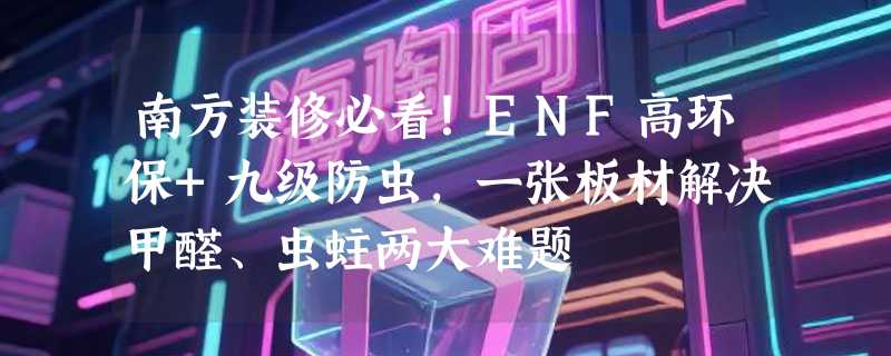 南方装修必看！ENF高环保+九级防虫，一张板材解决甲醛、虫蛀两大难题
