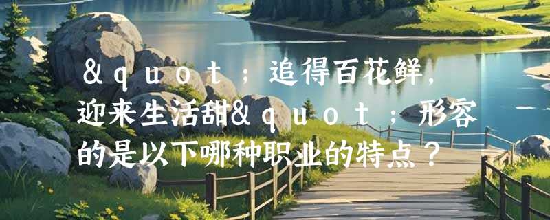 "追得百花鲜，迎来生活甜"形容的是以下哪种职业的特点？
