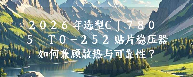 2026年选型CJ7805 TO-252贴片稳压器，如何兼顾散热与可靠性？