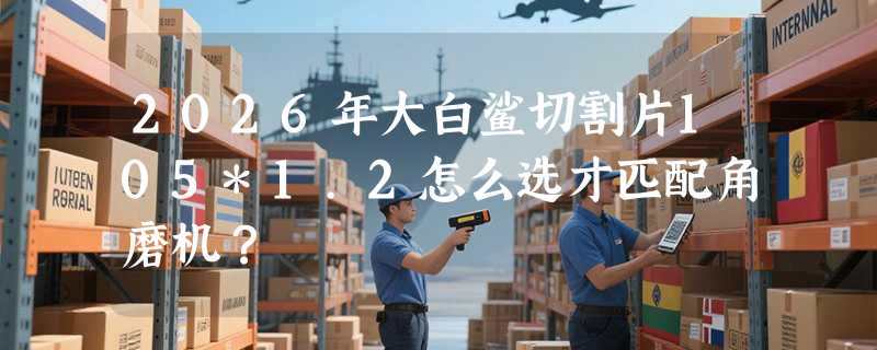 2026年大白鲨切割片105*1.2怎么选才匹配角磨机？