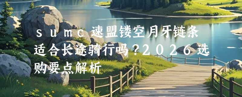 sumc速盟镂空月牙链条适合长途骑行吗？2026选购要点解析