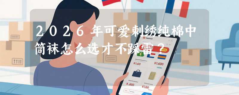 2026年可爱刺绣纯棉中筒袜怎么选才不踩雷？