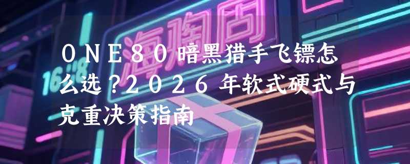 ONE80暗黑猎手飞镖怎么选？2026年软式硬式与克重决策指南