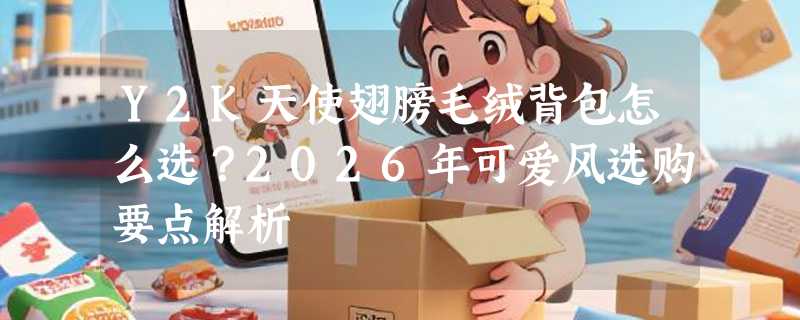 Y2K天使翅膀毛绒背包怎么选？2026年可爱风选购要点解析