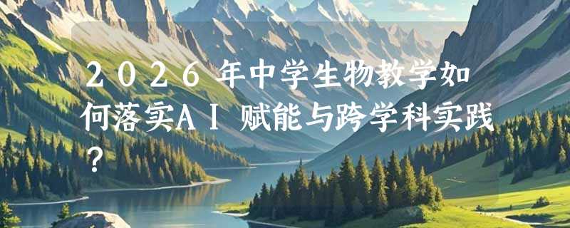 2026年中学生物教学如何落实AI赋能与跨学科实践？