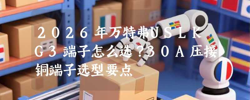 2026年万特弗USLKG3端子怎么选？30A压接铜端子选型要点