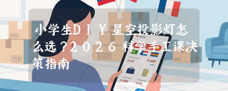 小学生DIY星空投影灯怎么选？2026科学手工课决策指南