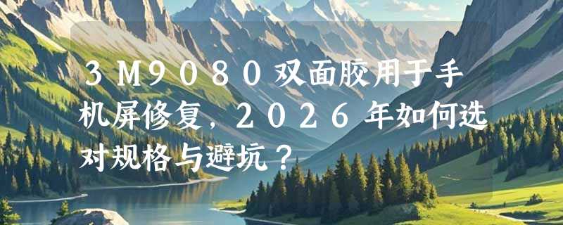 3M9080双面胶用于手机屏修复，2026年如何选对规格与避坑？