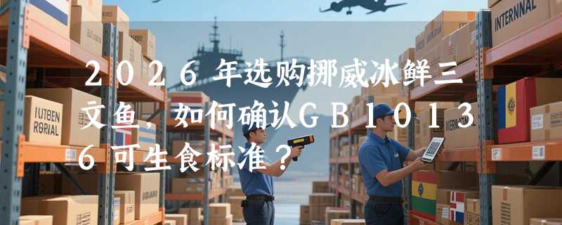 2026年选购挪威冰鲜三文鱼，如何确认GB10136可生食标准？