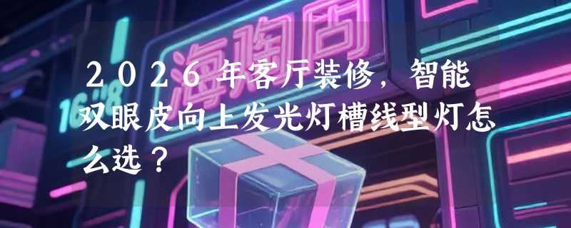 2026年客厅装修，智能双眼皮向上发光灯槽线型灯怎么选？