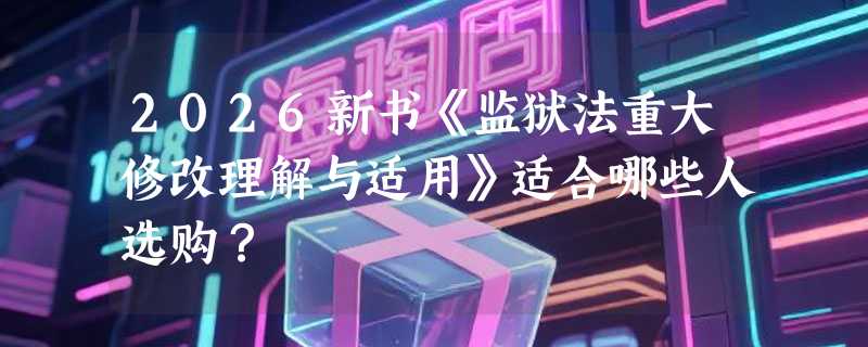 2026新书《监狱法重大修改理解与适用》适合哪些人选购？
