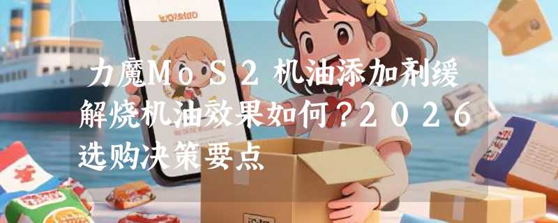 力魔MoS2机油添加剂缓解烧机油效果如何？2026选购决策要点