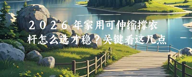 2026年家用可伸缩撑衣杆怎么选才稳？关键看这几点