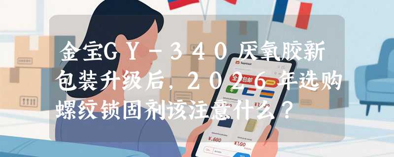金宝GY-340厌氧胶新包装升级后，2026年选购螺纹锁固剂该注意什么？
