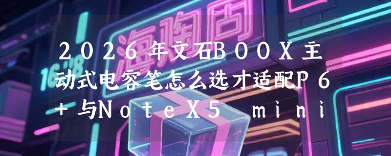 2026年文石BOOX主动式电容笔怎么选才适配P6+与NoteX5 mini？