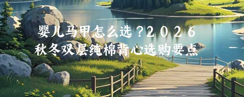 婴儿马甲怎么选？2026秋冬双层纯棉背心选购要点