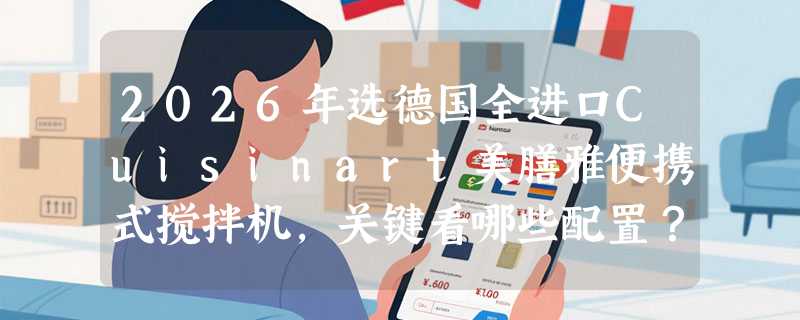 2026年选德国全进口Cuisinart美膳雅便携式搅拌机，关键看哪些配置？