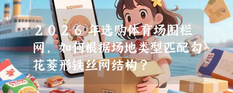 2026年选购体育场围栏网，如何根据场地类型匹配勾花菱形铁丝网结构？