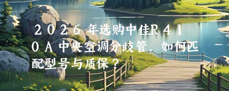 2026年选购中佳R410A中央空调分歧管，如何匹配型号与质保？