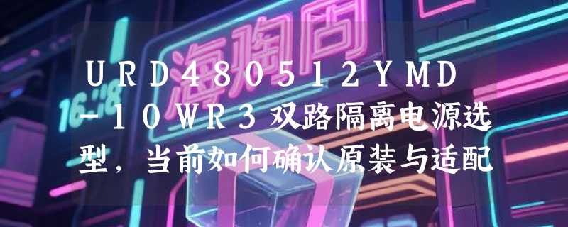 URD480512YMD-10WR3双路隔离电源选型，当前如何确认原装与适配性？