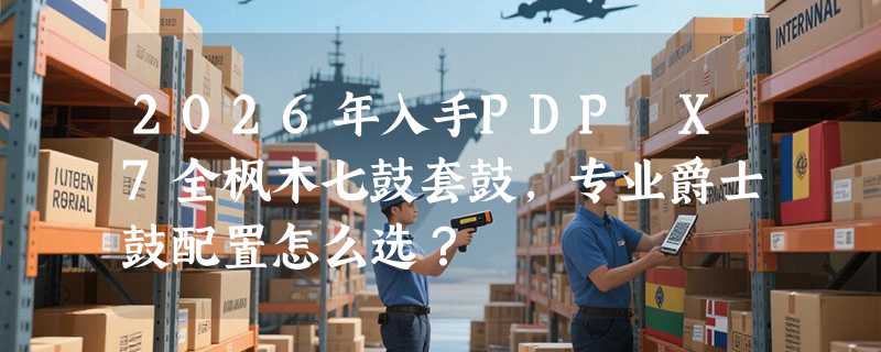 2026年入手PDP X7全枫木七鼓套鼓，专业爵士鼓配置怎么选？