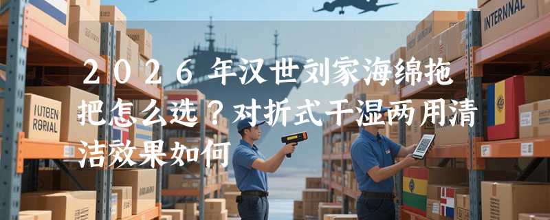 2026年汉世刘家海绵拖把怎么选？对折式干湿两用清洁效果如何