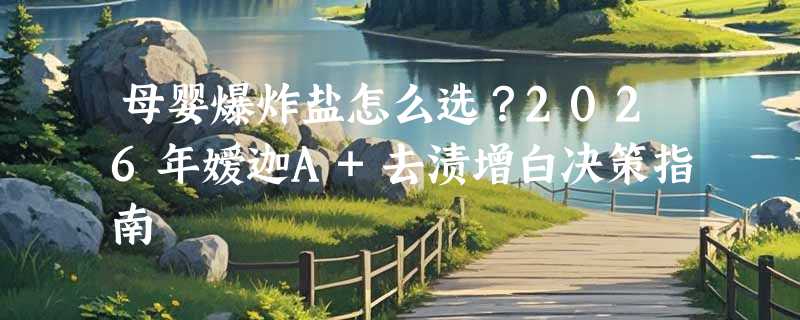 母婴爆炸盐怎么选？2026年嫒迦A+去渍增白决策指南