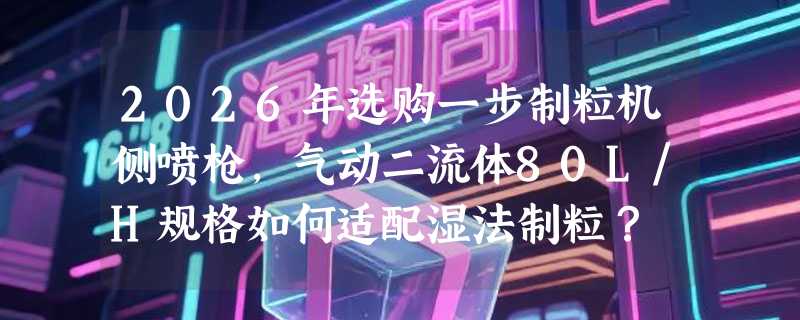 2026年选购一步制粒机侧喷枪，气动二流体80L/H规格如何适配湿法制粒？