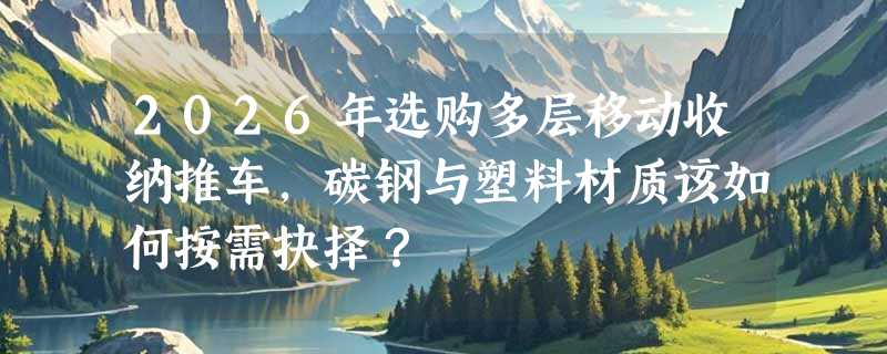 2026年选购多层移动收纳推车，碳钢与塑料材质该如何按需抉择？