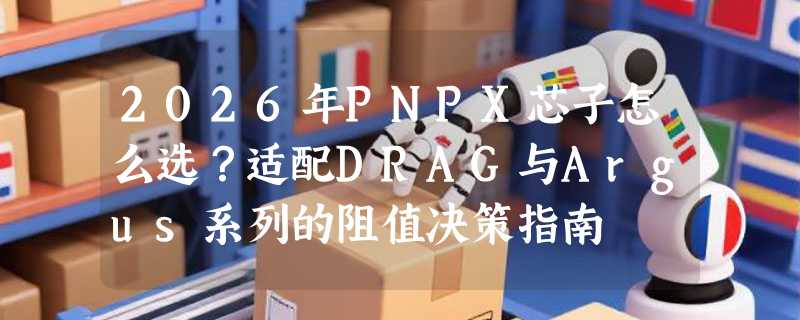2026年PNPX芯子怎么选？适配DRAG与Argus系列的阻值决策指南