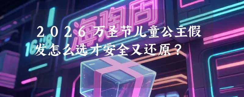 2026万圣节儿童公主假发怎么选才安全又还原？